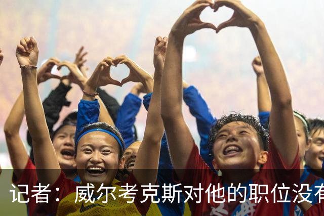 记者：威尔考克斯对他的职位没有任何压力；曼联董事会和更衣室都对利马的言论感到愤怒和困惑